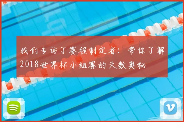 我们专访了赛程制定者:带你了解2018世界杯小组赛的天数奥秘