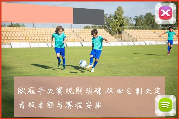 欧冠半决赛规则明确 双回合制决定晋级名额与赛程安排