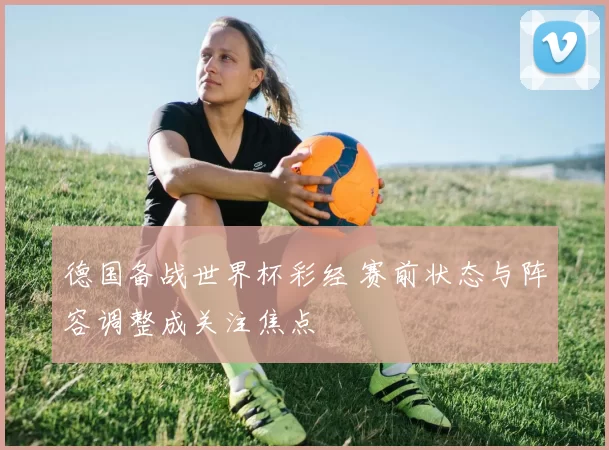 德国备战世界杯彩经 赛前状态与阵容调整成关注焦点
