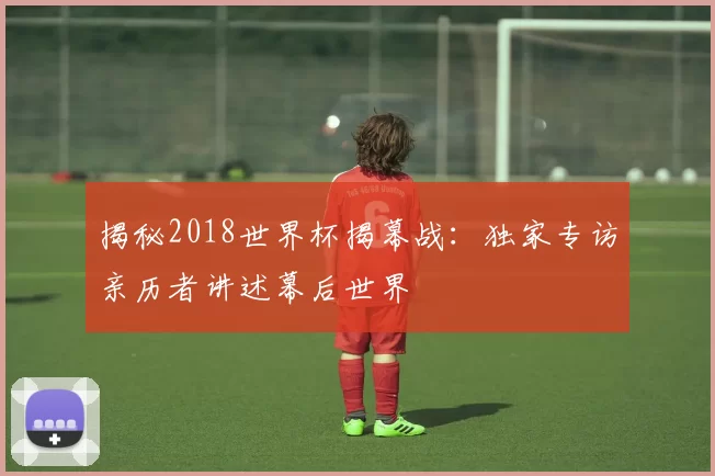 揭秘2018世界杯揭幕战：独家专访亲历者讲述幕后世界