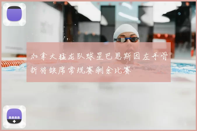 加拿大猛龙队球星巴恩斯因左手骨折将缺席常规赛剩余比赛