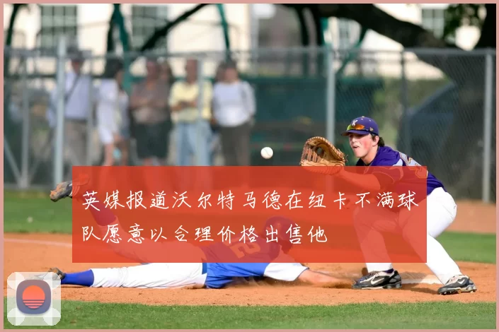 英媒报道沃尔特马德在纽卡不满球队愿意以合理价格出售他