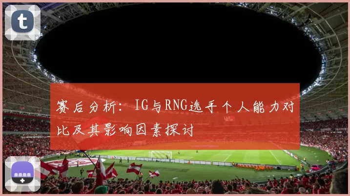 赛后分析:IG与RNG选手个人能力对比及其影响因素探讨