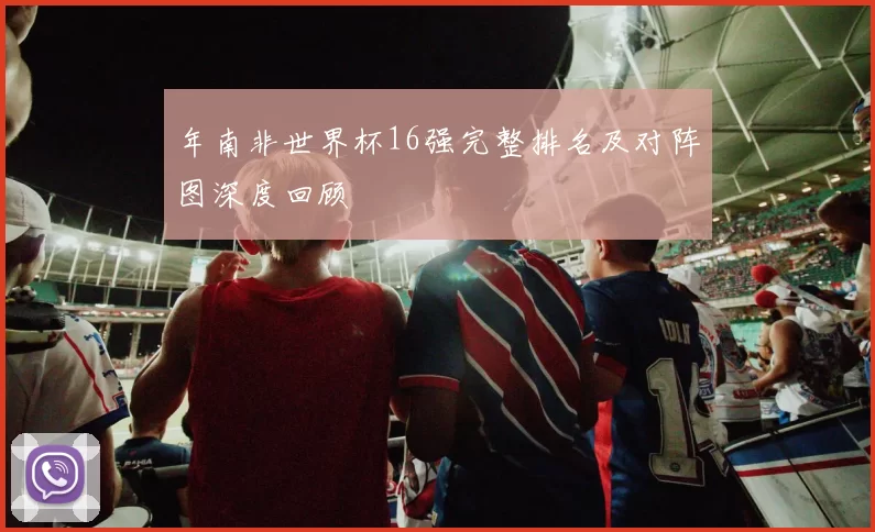 年南非世界杯16强完整排名及对阵图深度回顾