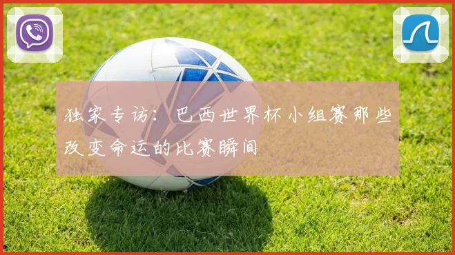 独家专访：巴西世界杯小组赛那些改变命运的比赛瞬间