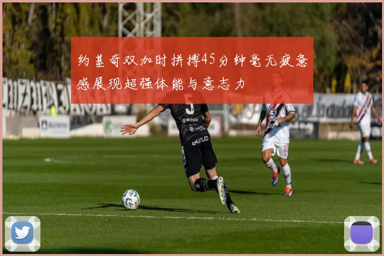 约基奇双加时拼搏45分钟毫无疲惫感展现超强体能与意志力
