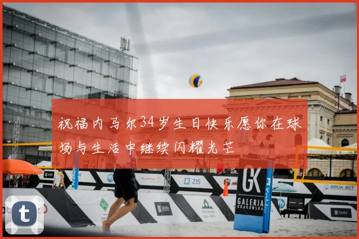 祝福内马尔34岁生日快乐愿你在球场与生活中继续闪耀光芒