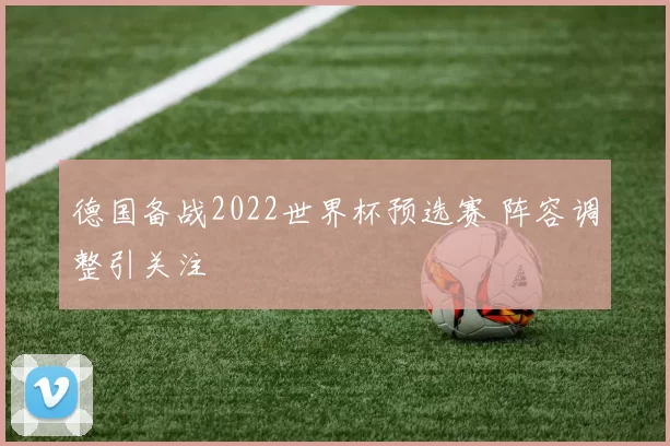 德国备战2022世界杯预选赛 阵容调整引关注