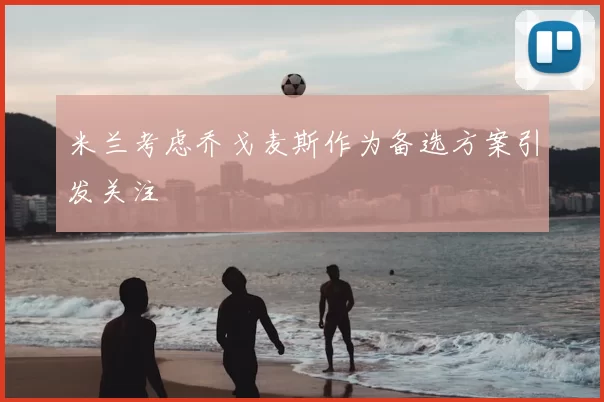 米兰考虑乔戈麦斯作为备选方案引发关注