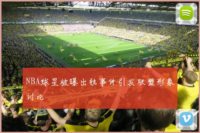 NBA球星被曝出轨事件引发联盟形象讨论