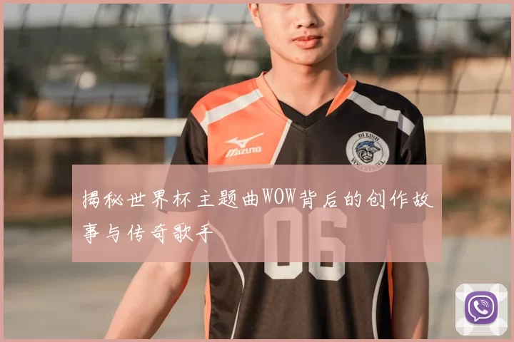 揭秘世界杯主题曲WOW背后的创作故事与传奇歌手