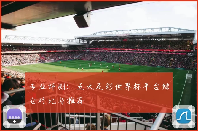 专业评测：五大足彩世界杯平台综合对比与推荐