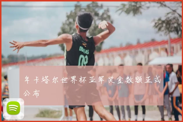 年卡塔尔世界杯亚军奖金数额正式公布