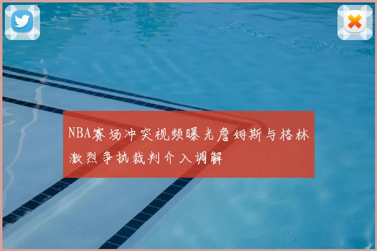 NBA赛场冲突视频曝光詹姆斯与格林激烈争执裁判介入调解