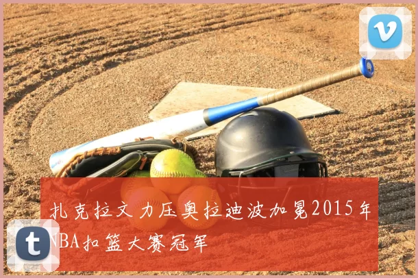 扎克拉文力压奥拉迪波加冕2015年NBA扣篮大赛冠军
