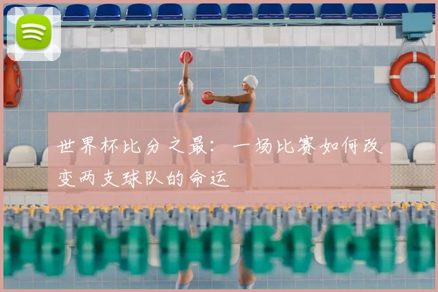 世界杯比分之最:一场比赛如何改变两支球队的命运