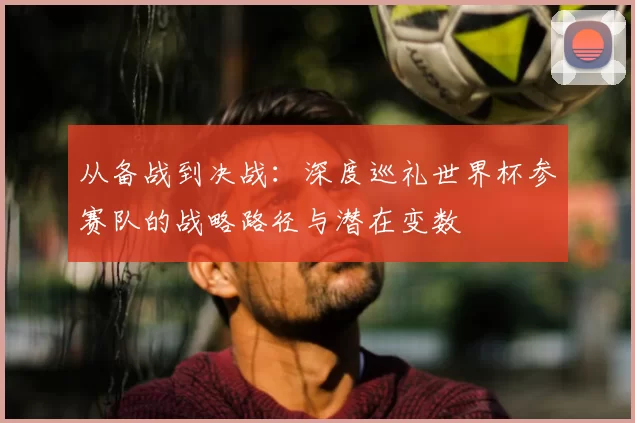 从备战到决战：深度巡礼世界杯参赛队的战略路径与潜在变数