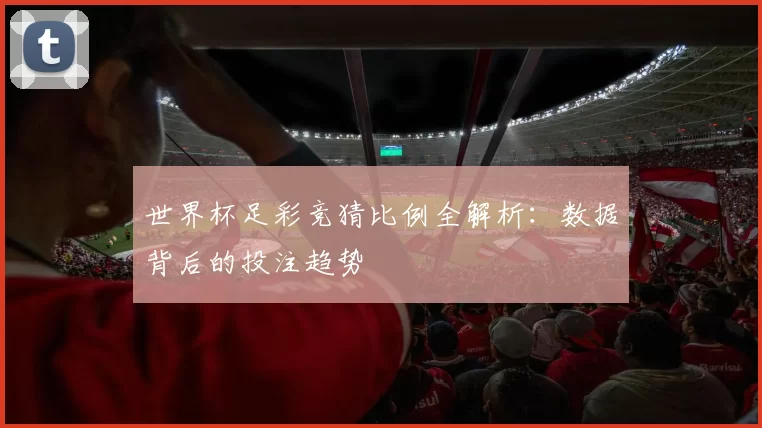 世界杯足彩竞猜比例全解析:数据背后的投注趋势