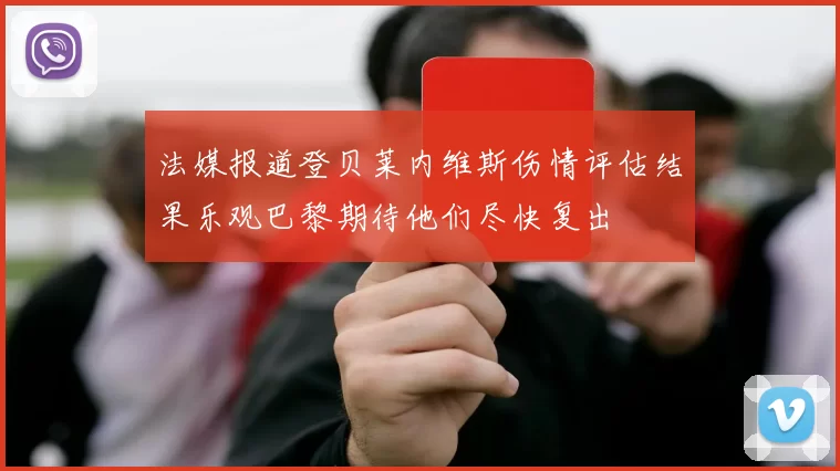 法媒报道登贝莱内维斯伤情评估结果乐观巴黎期待他们尽快复出