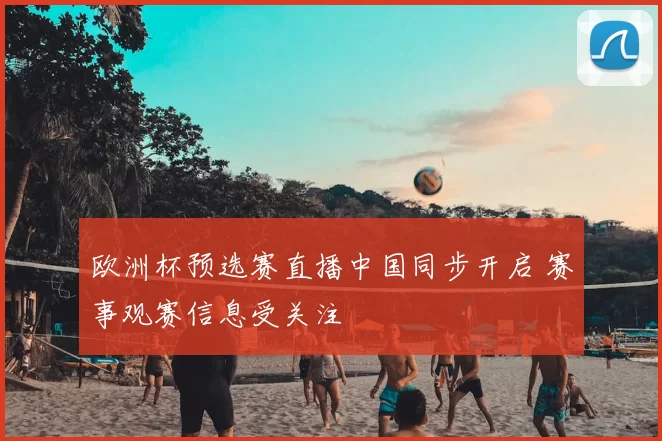 欧洲杯预选赛直播中国同步开启 赛事观赛信息受关注