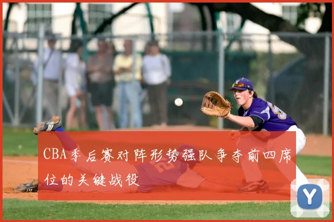 CBA季后赛对阵形势强队争夺前四席位的关键战役