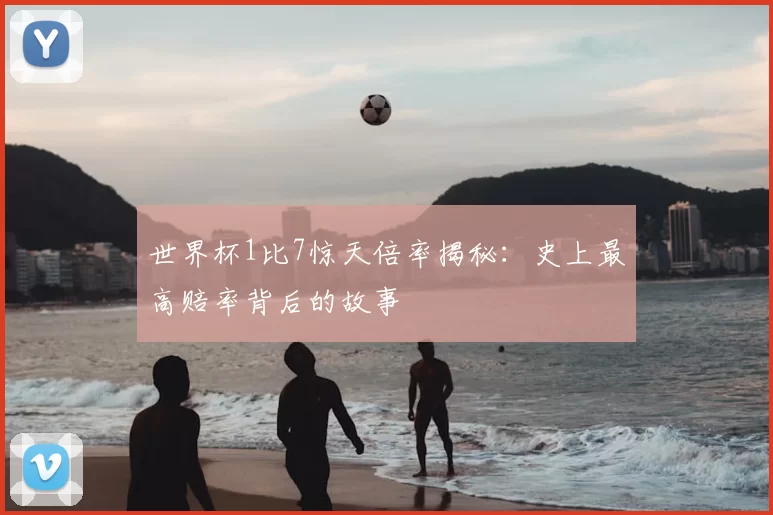世界杯1比7惊天倍率揭秘:史上最高赔率背后的故事