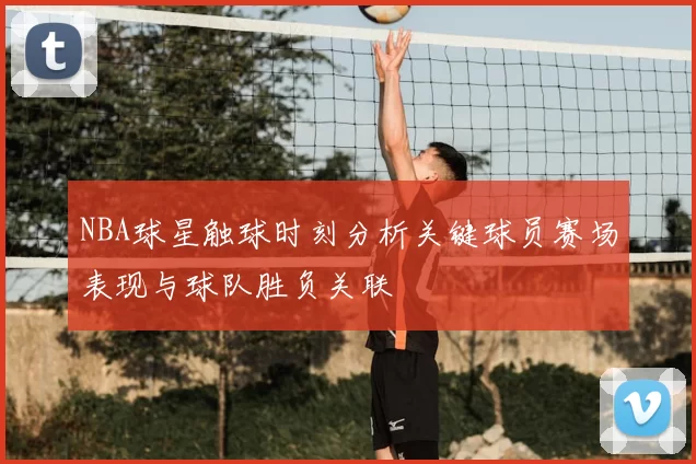 NBA球星触球时刻分析关键球员赛场表现与球队胜负关联