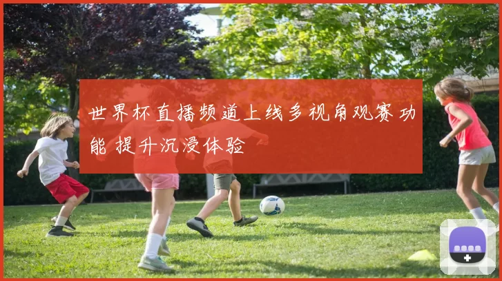 世界杯直播频道上线多视角观赛功能 提升沉浸体验