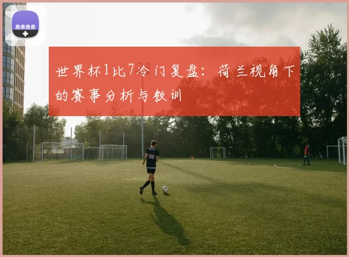 世界杯1比7冷门复盘：荷兰视角下的赛事分析与教训