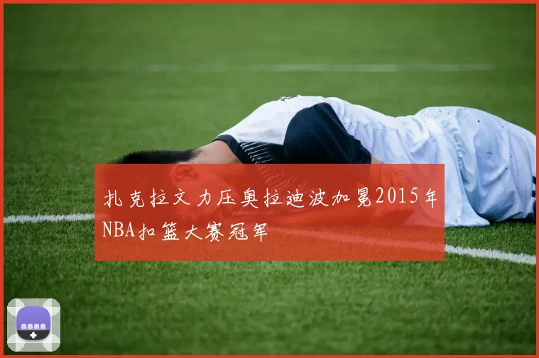 扎克拉文力压奥拉迪波加冕2015年NBA扣篮大赛冠军