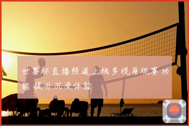 世界杯直播频道上线多视角观赛功能 提升沉浸体验