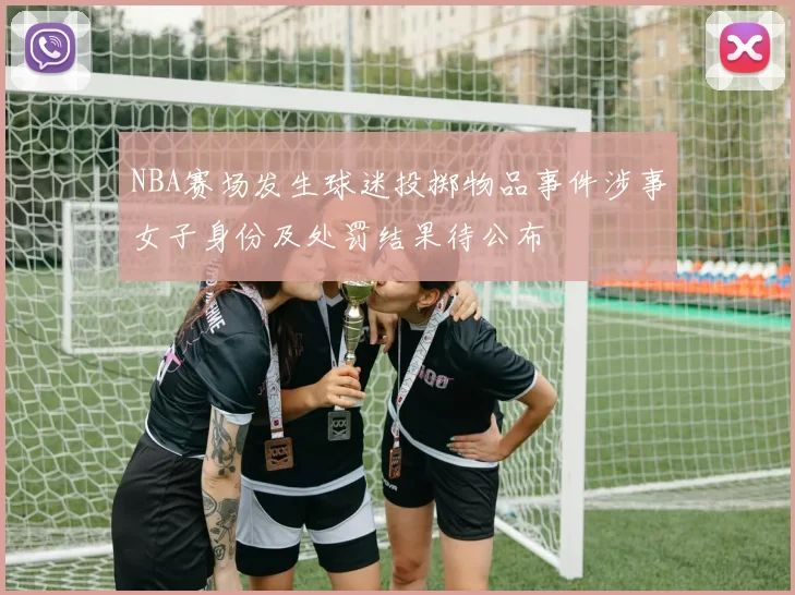 NBA赛场发生球迷投掷物品事件涉事女子身份及处罚结果待公布