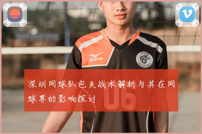 深圳网球队包夹战术解析与其在网球界的影响探讨