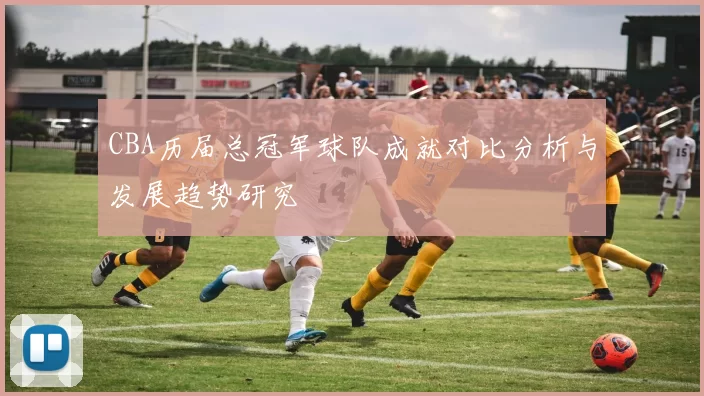 CBA历届总冠军球队成就对比分析与发展趋势研究