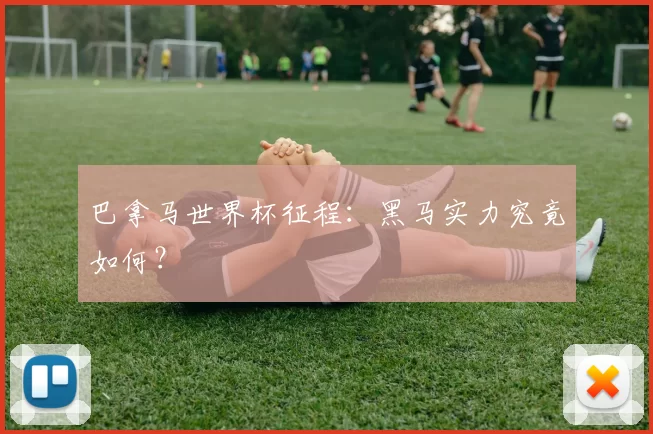 巴拿马世界杯征程：黑马实力究竟如何？
