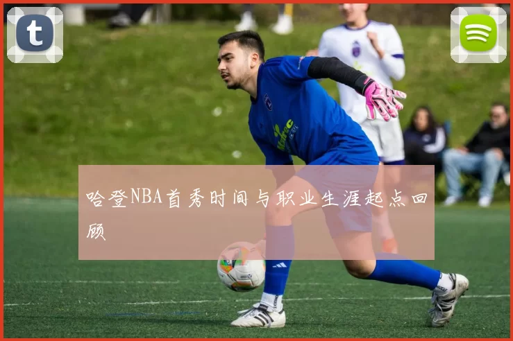 哈登NBA首秀时间与职业生涯起点回顾