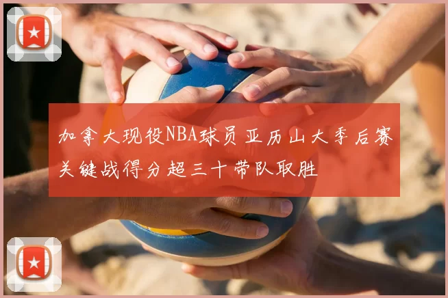 加拿大现役NBA球员亚历山大季后赛关键战得分超三十带队取胜