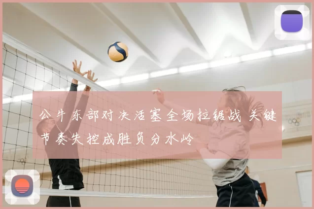 公牛东部对决活塞全场拉锯战 关键节奏失控成胜负分水岭