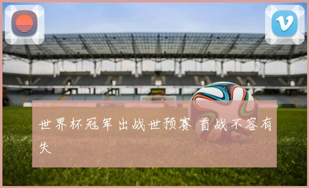 世界杯冠军出战世预赛 首战不容有失