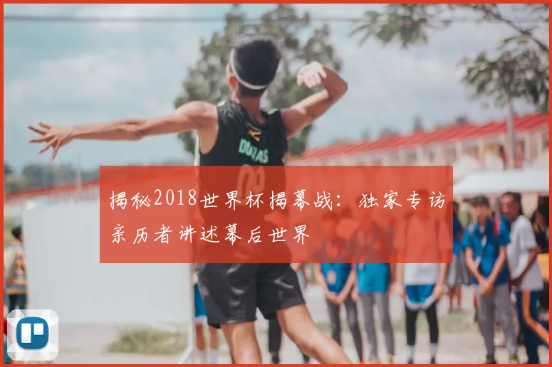 揭秘2018世界杯揭幕战：独家专访亲历者讲述幕后世界