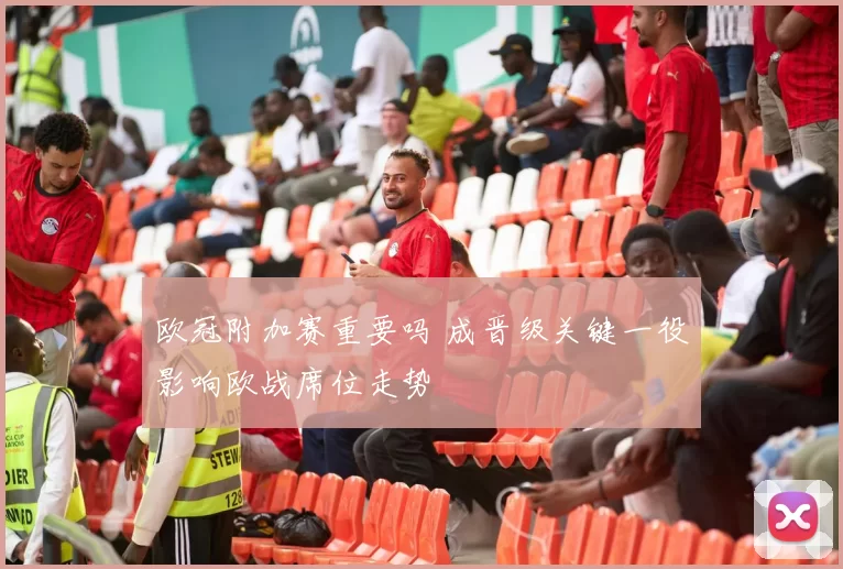 欧冠附加赛重要吗 成晋级关键一役影响欧战席位走势