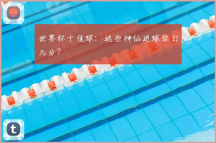 世界杯十佳球:这些神仙进球你打几分?