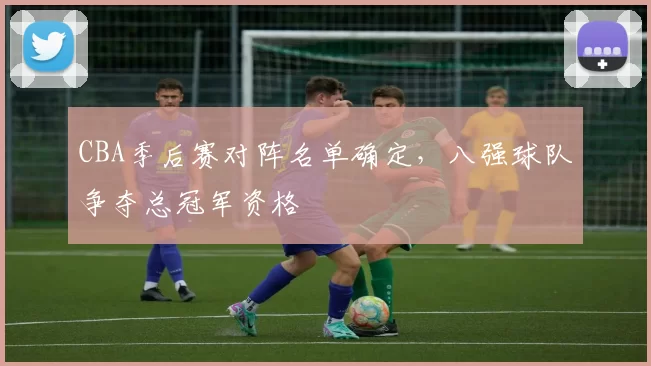 CBA季后赛对阵名单确定,八强球队争夺总冠军资格