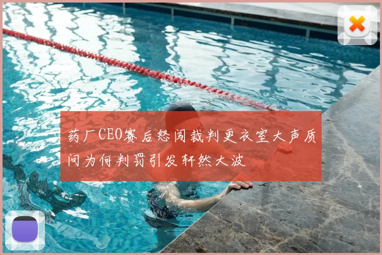 药厂CEO赛后怒闯裁判更衣室大声质问为何判罚引发轩然大波