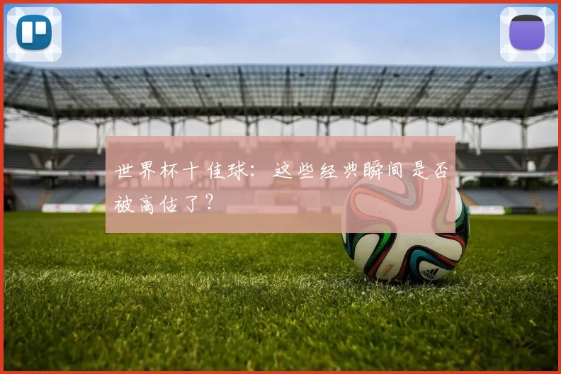 世界杯十佳球:这些经典瞬间是否被高估了?