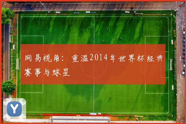 网易视角：重温2014年世界杯经典赛事与球星