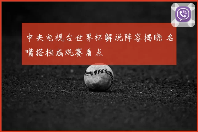 中央电视台世界杯解说阵容揭晓 名嘴搭档成观赛看点
