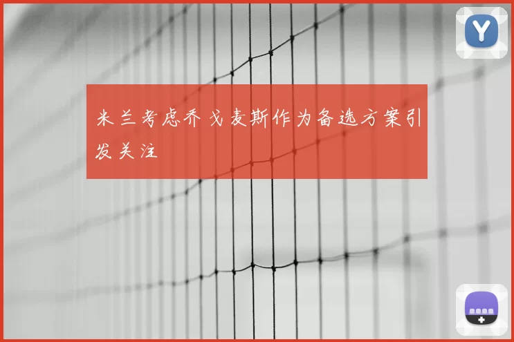 米兰考虑乔戈麦斯作为备选方案引发关注