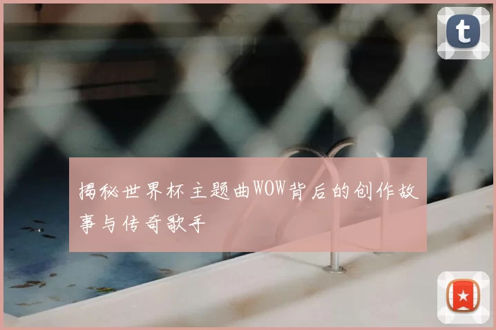 揭秘世界杯主题曲WOW背后的创作故事与传奇歌手
