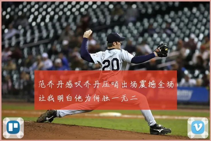 范乔丹感叹乔丹压哨出场震撼全场让我明白他为何独一无二